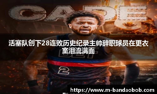 活塞队创下28连败历史纪录主帅辞职球员在更衣室泪流满面